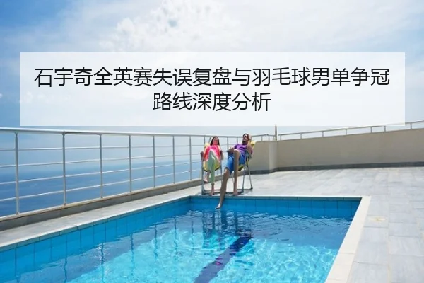 石宇奇全英赛失误复盘与羽毛球男单争冠路线深度分析