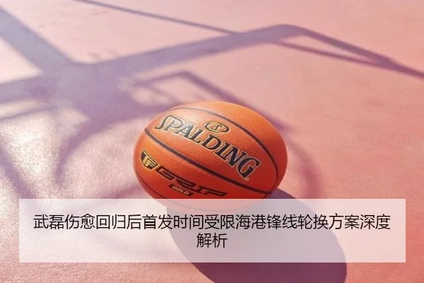 武磊伤愈回归后首发时间受限海港锋线轮换方案深度解析