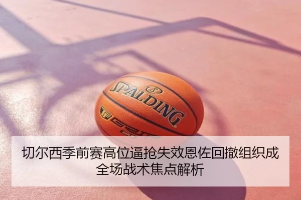 切尔西季前赛高位逼抢失效恩佐回撤组织成全场战术焦点解析