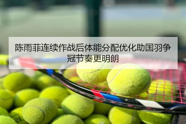陈雨菲连续作战后体能分配优化助国羽争冠节奏更明朗