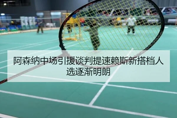 阿森纳中场引援谈判提速赖斯新搭档人选逐渐明朗