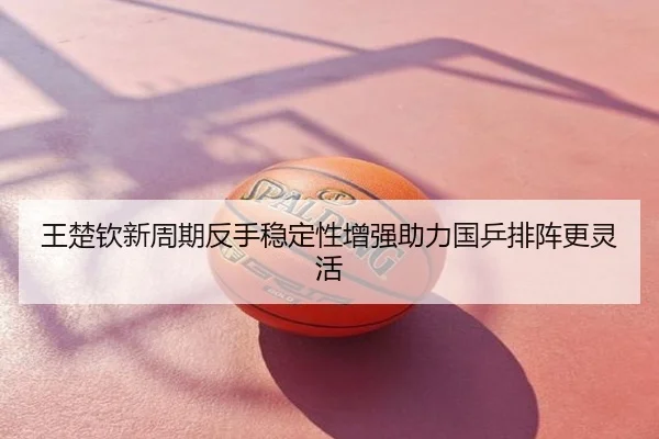 王楚钦新周期反手稳定性增强助力国乒排阵更灵活