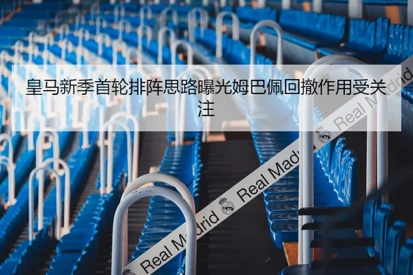 皇马新季首轮排阵思路曝光姆巴佩回撤作用受关注