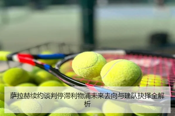 萨拉赫续约谈判停滞利物浦未来去向与建队抉择全解析