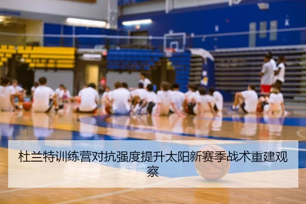 杜兰特训练营对抗强度提升太阳新赛季战术重建观察