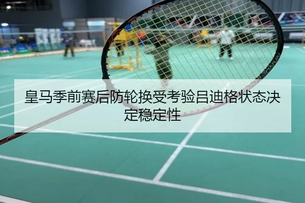 皇马季前赛后防轮换受考验吕迪格状态决定稳定性