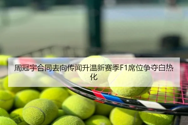 周冠宇合同去向传闻升温新赛季F1席位争夺白热化