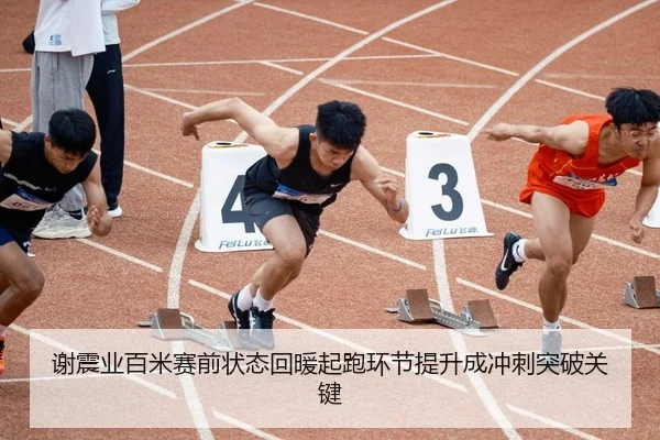 谢震业百米赛前状态回暖起跑环节提升成冲刺突破关键
